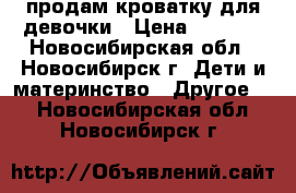 продам кроватку для девочки › Цена ­ 4 000 - Новосибирская обл., Новосибирск г. Дети и материнство » Другое   . Новосибирская обл.,Новосибирск г.